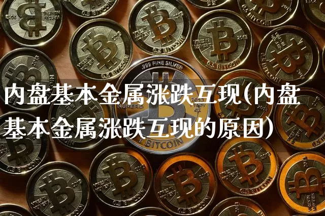 内盘基本金属涨跌互现(内盘基本金属涨跌互现的原因)_https://www.qgjzrcxxzxpt.com_上期能源_第1张