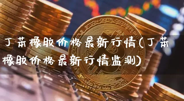 丁苯橡胶价格最新行情(丁苯橡胶价格最新行情监测)_https://www.qgjzrcxxzxpt.com_大商所_第1张