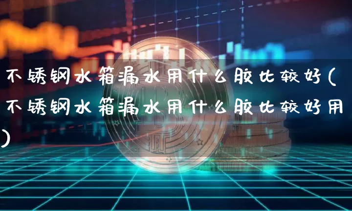 不锈钢水箱漏水用什么胶比较好(不锈钢水箱漏水用什么胶比较好用)_https://www.qgjzrcxxzxpt.com_中金所_第1张