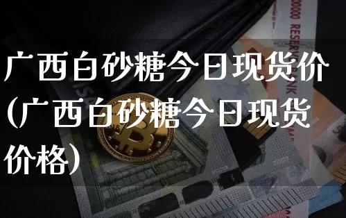 广西白砂糖今日现货价(广西白砂糖今日现货价格)_https://www.qgjzrcxxzxpt.com_上期能源_第1张