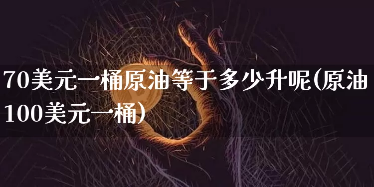 70美元一桶原油等于多少升呢(原油100美元一桶)_https://www.qgjzrcxxzxpt.com_上期能源_第1张
