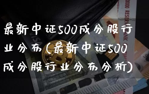 最新中证500成分股行业分布(最新中证500成分股行业分布分析)_https://www.qgjzrcxxzxpt.com_上期能源_第1张