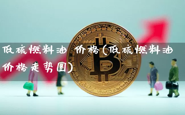 低硫燃料油 价格(低硫燃料油价格走势图)_https://www.qgjzrcxxzxpt.com_上期所_第1张