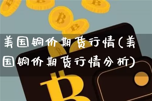 美国铜价期货行情(美国铜价期货行情分析)_https://www.qgjzrcxxzxpt.com_中金所_第1张