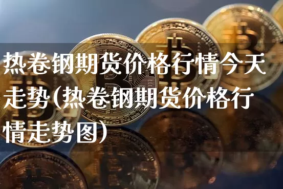 热卷钢期货价格行情今天走势(热卷钢期货价格行情走势图)_https://www.qgjzrcxxzxpt.com_广期所_第1张