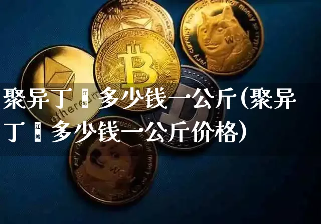聚异丁烯多少钱一公斤(聚异丁烯多少钱一公斤价格)_https://www.qgjzrcxxzxpt.com_上期能源_第1张