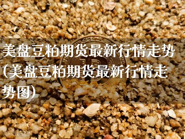美盘豆粕期货最新行情走势(美盘豆粕期货最新行情走势图)_https://www.qgjzrcxxzxpt.com_上期所_第1张