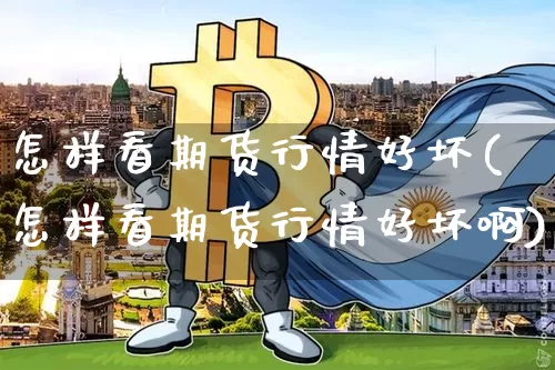 怎样看期货行情好坏(怎样看期货行情好坏啊)_https://www.qgjzrcxxzxpt.com_上期所_第1张