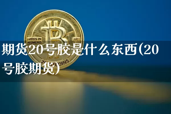 期货20号胶是什么东西(20号胶期货)_https://www.qgjzrcxxzxpt.com_上期能源_第1张