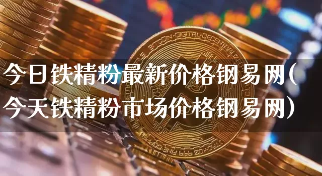 今日铁精粉最新价格钢易网(今天铁精粉市场价格钢易网)_https://www.qgjzrcxxzxpt.com_大商所_第1张