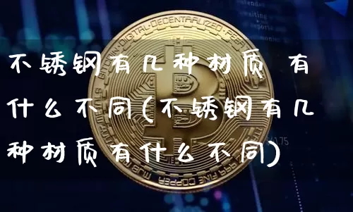 不锈钢有几种材质 有什么不同(不锈钢有几种材质有什么不同)_https://www.qgjzrcxxzxpt.com_广期所_第1张