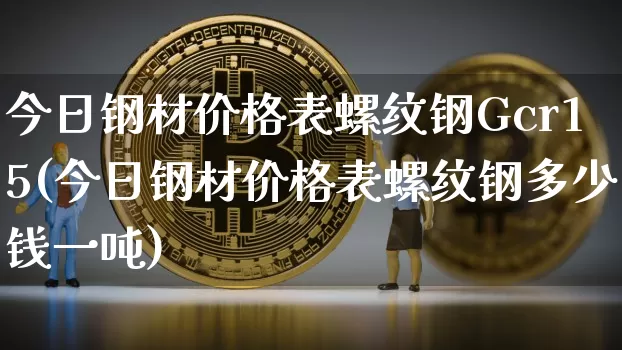 今日钢材价格表螺纹钢Gcr15(今日钢材价格表螺纹钢多少钱一吨)_https://www.qgjzrcxxzxpt.com_中金所_第1张