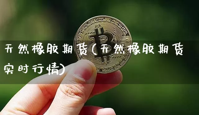 天然橡胶期货(天然橡胶期货实时行情)_https://www.qgjzrcxxzxpt.com_广期所_第1张