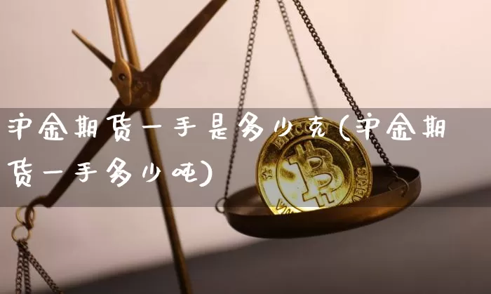 沪金期货一手是多少克(沪金期货一手多少吨)_https://www.qgjzrcxxzxpt.com_大商所_第1张