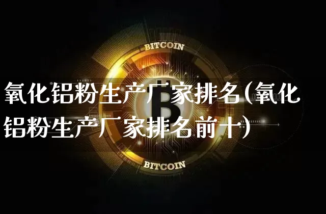 氧化铝粉生产厂家排名(氧化铝粉生产厂家排名前十)_https://www.qgjzrcxxzxpt.com_广期所_第1张