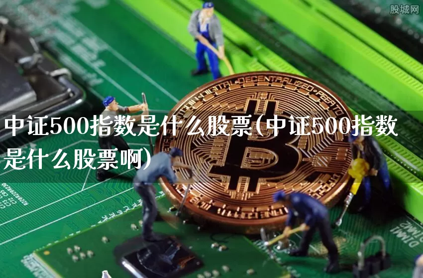 中证500指数是什么股票(中证500指数是什么股票啊)_https://www.qgjzrcxxzxpt.com_中金所_第1张