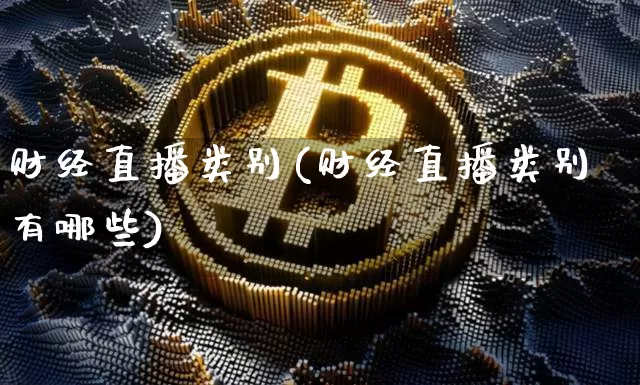 财经直播类别(财经直播类别有哪些)_https://www.qgjzrcxxzxpt.com_上期所_第1张