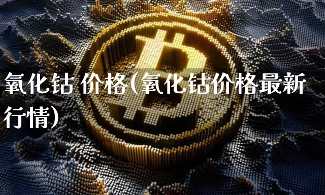 氧化钴 价格(氧化钴价格最新行情)_https://www.qgjzrcxxzxpt.com_大商所_第1张