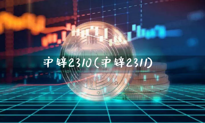 沪锌2310(沪锌2311)_https://www.qgjzrcxxzxpt.com_上期能源_第1张