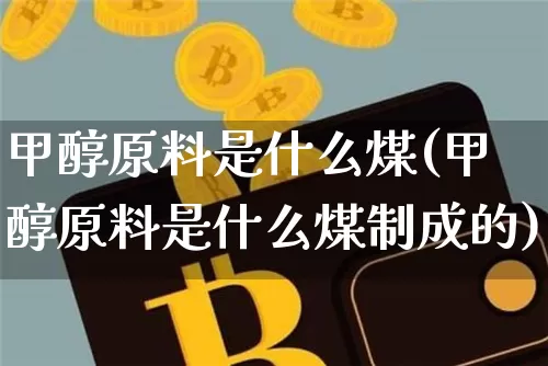 甲醇原料是什么煤(甲醇原料是什么煤制成的)_https://www.qgjzrcxxzxpt.com_大商所_第1张