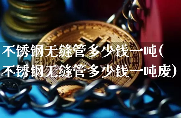 不锈钢无缝管多少钱一吨(不锈钢无缝管多少钱一吨废)_https://www.qgjzrcxxzxpt.com_上期能源_第1张