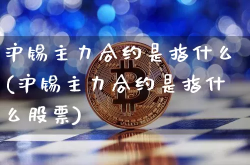 沪锡主力合约是指什么(沪锡主力合约是指什么股票)_https://www.qgjzrcxxzxpt.com_郑商所_第1张