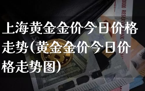 上海黄金金价今日价格走势(黄金金价今日价格走势图)_https://www.qgjzrcxxzxpt.com_上期能源_第1张