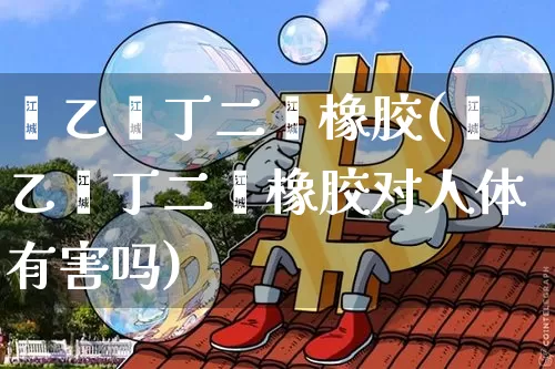 苯乙烯丁二烯橡胶(苯乙烯丁二烯橡胶对人体有害吗)_https://www.qgjzrcxxzxpt.com_上期所_第1张