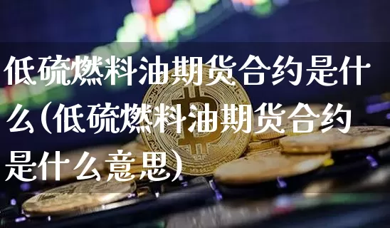 低硫燃料油期货合约是什么(低硫燃料油期货合约是什么意思)_https://www.qgjzrcxxzxpt.com_中金所_第1张
