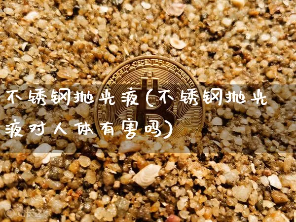 不锈钢抛光液(不锈钢抛光液对人体有害吗)_https://www.qgjzrcxxzxpt.com_广期所_第1张