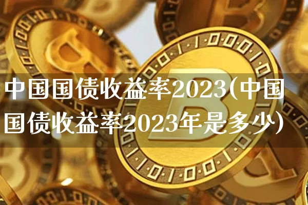 中国国债收益率2023(中国国债收益率2023年是多少)_https://www.qgjzrcxxzxpt.com_广期所_第1张