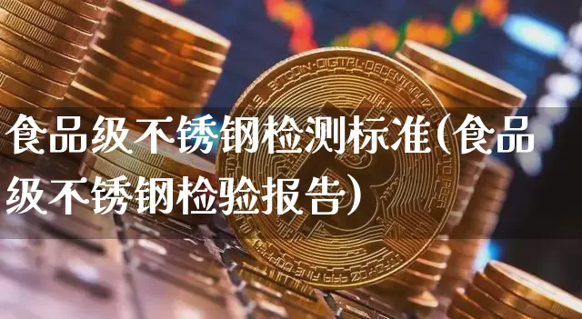 食品级不锈钢检测标准(食品级不锈钢检验报告)_https://www.qgjzrcxxzxpt.com_上期能源_第1张