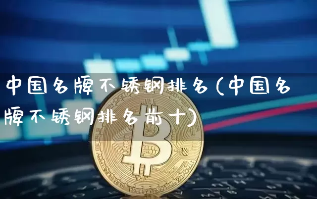 中国名牌不锈钢排名(中国名牌不锈钢排名前十)_https://www.qgjzrcxxzxpt.com_郑商所_第1张