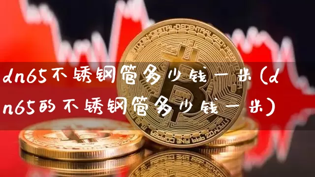dn65不锈钢管多少钱一米(dn65的不锈钢管多少钱一米)_https://www.qgjzrcxxzxpt.com_中金所_第1张