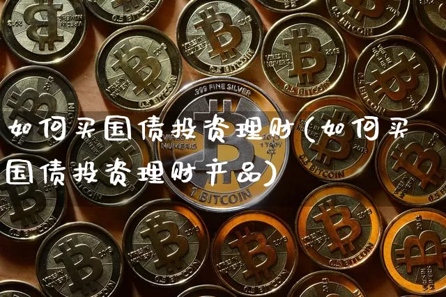 如何买国债投资理财(如何买国债投资理财产品)_https://www.qgjzrcxxzxpt.com_上期所_第1张