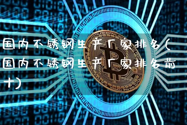 国内不锈钢生产厂家排名(国内不锈钢生产厂家排名前十)_https://www.qgjzrcxxzxpt.com_大商所_第1张