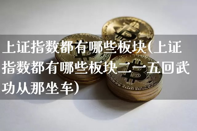 上证指数都有哪些板块(上证指数都有哪些板块二一五回武功从那坐车)_https://www.qgjzrcxxzxpt.com_大商所_第1张