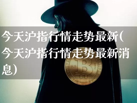 今天沪指行情走势最新(今天沪指行情走势最新消息)_https://www.qgjzrcxxzxpt.com_上期所_第1张