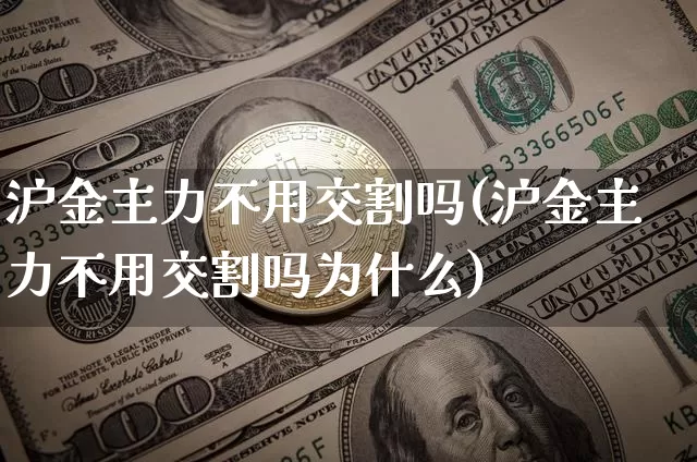 沪金主力不用交割吗(沪金主力不用交割吗为什么)_https://www.qgjzrcxxzxpt.com_广期所_第1张