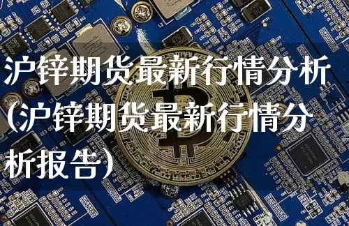 沪锌期货最新行情分析(沪锌期货最新行情分析报告)_https://www.qgjzrcxxzxpt.com_上期能源_第1张