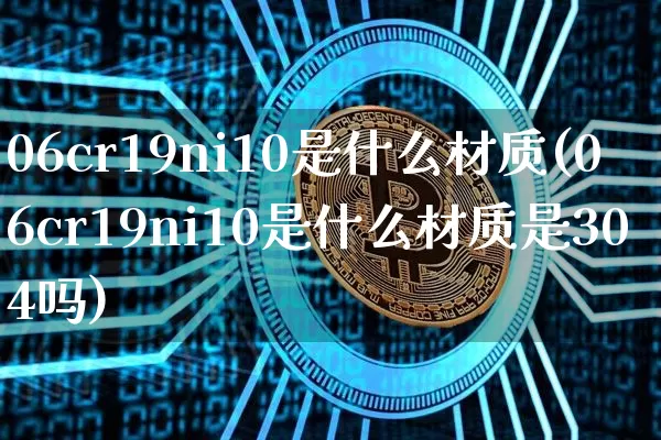 06cr19ni10是什么材质(06cr19ni10是什么材质是304吗)_https://www.qgjzrcxxzxpt.com_大商所_第1张