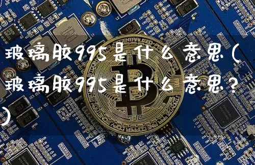 玻璃胶995是什么意思(玻璃胶995是什么意思?)_https://www.qgjzrcxxzxpt.com_广期所_第1张