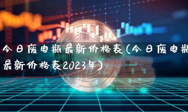 今日废电瓶最新价格表(今日废电瓶最新价格表2023年)_https://www.qgjzrcxxzxpt.com_大商所_第1张