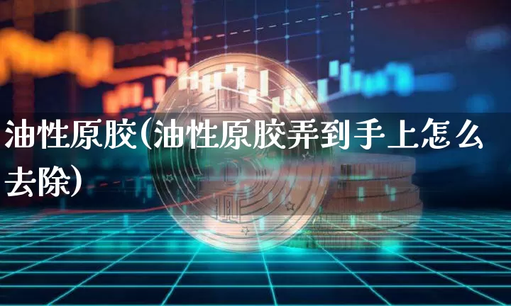 油性原胶(油性原胶弄到手上怎么去除)_https://www.qgjzrcxxzxpt.com_上期能源_第1张