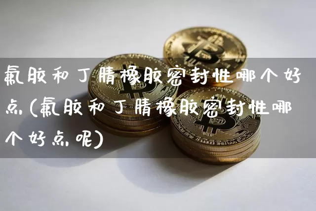氟胶和丁腈橡胶密封性哪个好点(氟胶和丁腈橡胶密封性哪个好点呢)_https://www.qgjzrcxxzxpt.com_上期所_第1张