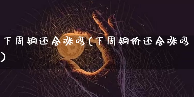 下周铜还会涨吗(下周铜价还会涨吗)_https://www.qgjzrcxxzxpt.com_上期能源_第1张