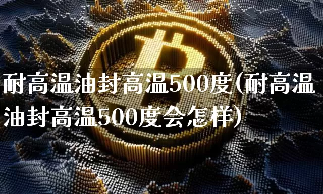 耐高温油封高温500度(耐高温油封高温500度会怎样)_https://www.qgjzrcxxzxpt.com_上期能源_第1张