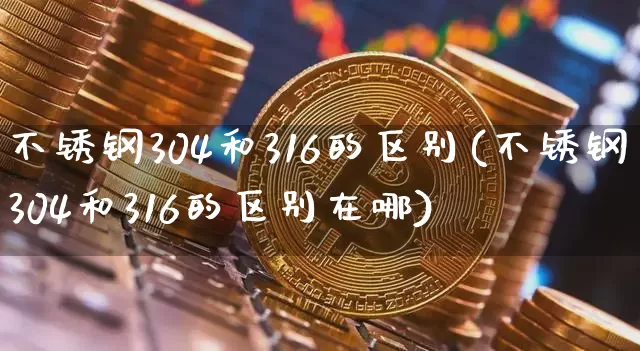 不锈钢304和316的区别(不锈钢304和316的区别在哪)_https://www.qgjzrcxxzxpt.com_上期能源_第1张