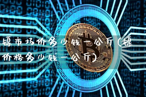 镍市场价多少钱一公斤(镍价格多少钱一公斤)_https://www.qgjzrcxxzxpt.com_郑商所_第1张