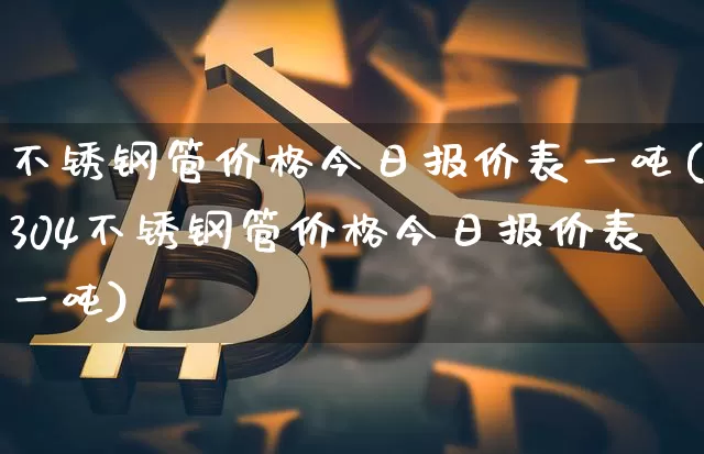 不锈钢管价格今日报价表一吨(304不锈钢管价格今日报价表一吨)_https://www.qgjzrcxxzxpt.com_广期所_第1张